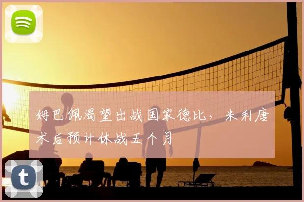 姆巴佩渴望出战国家德比,米利唐术后预计休战五个月