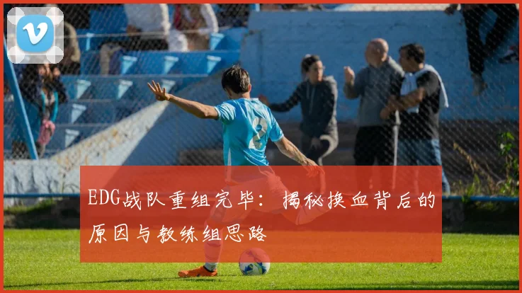 EDG战队重组完毕：揭秘换血背后的原因与教练组思路