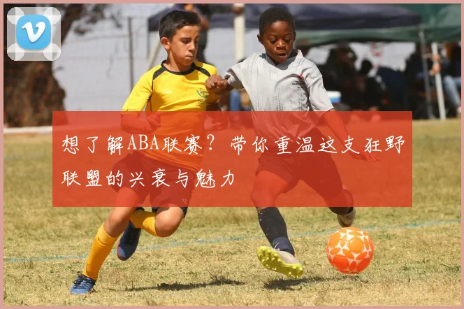 想了解ABA联赛？带你重温这支狂野联盟的兴衰与魅力