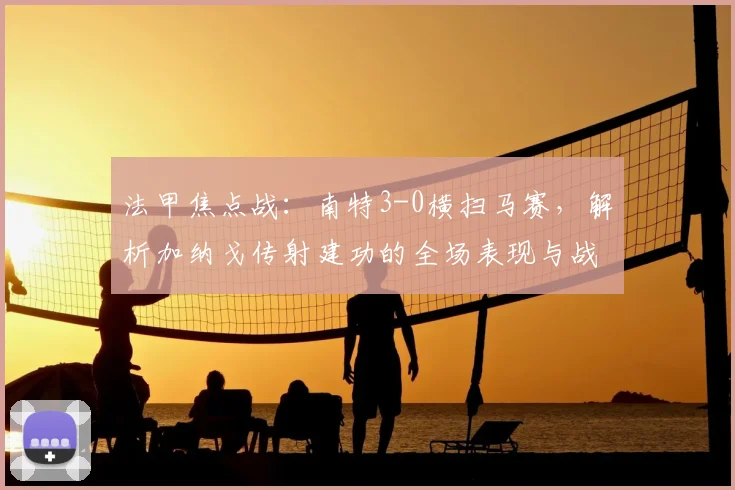 法甲焦点战:南特3-0横扫马赛,解析加纳戈传射建功的全场表现与战术细节
