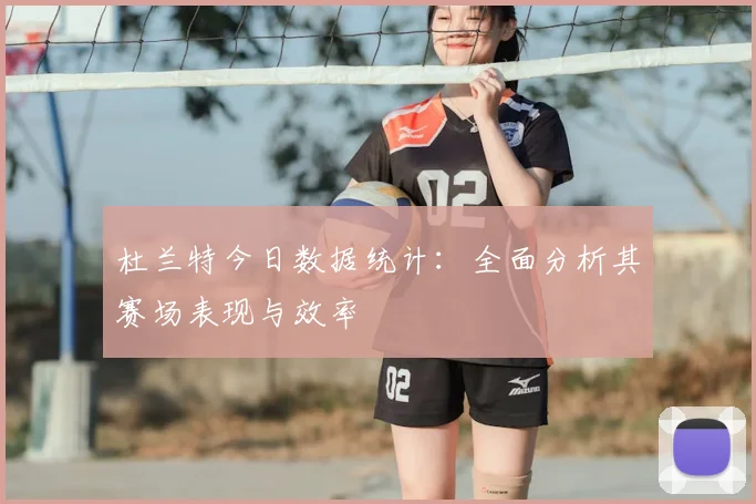 杜兰特今日数据统计：全面分析其赛场表现与效率