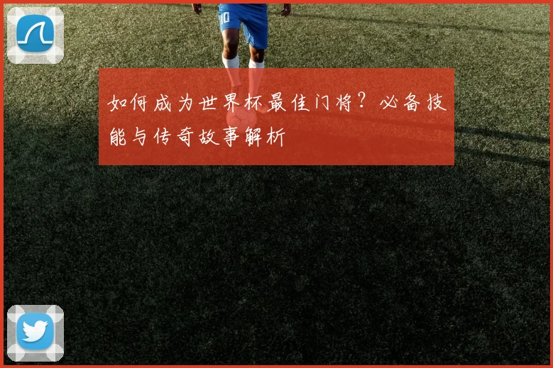 如何成为世界杯最佳门将?必备技能与传奇故事解析