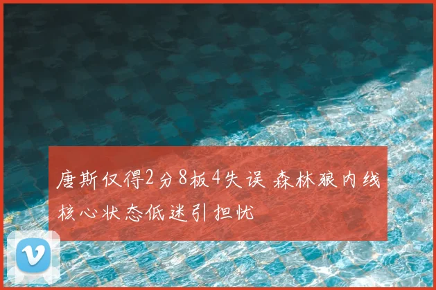 唐斯仅得2分8板4失误 森林狼内线核心状态低迷引担忧