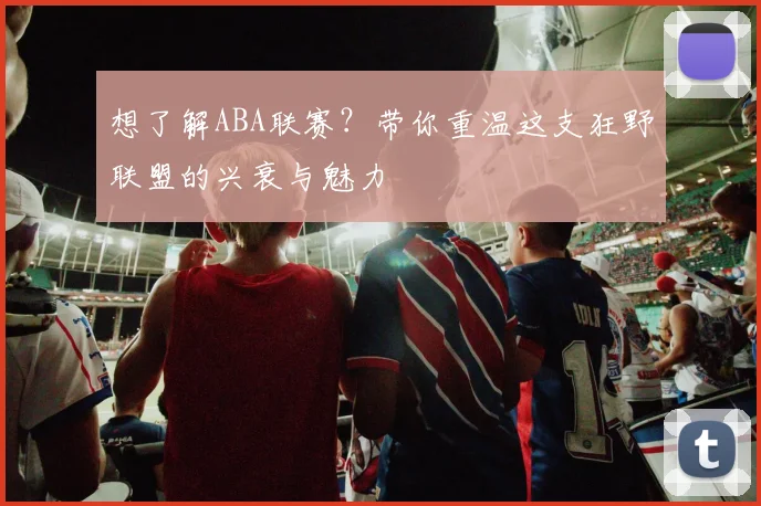 想了解ABA联赛?带你重温这支狂野联盟的兴衰与魅力