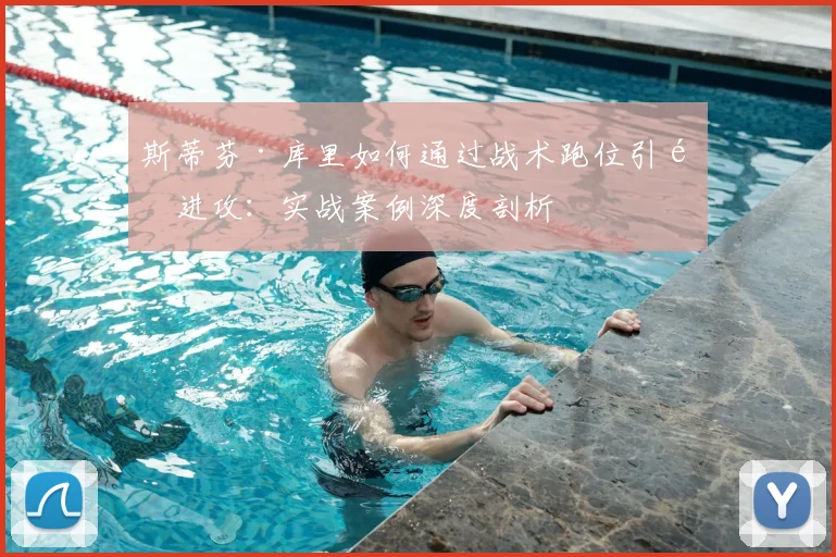 斯蒂芬·库里如何通过战术跑位引领进攻：实战案例深度剖析
