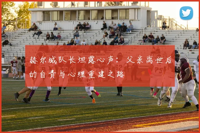 赫尔城队长坦露心声：父亲离世后的自责与心理重建之路