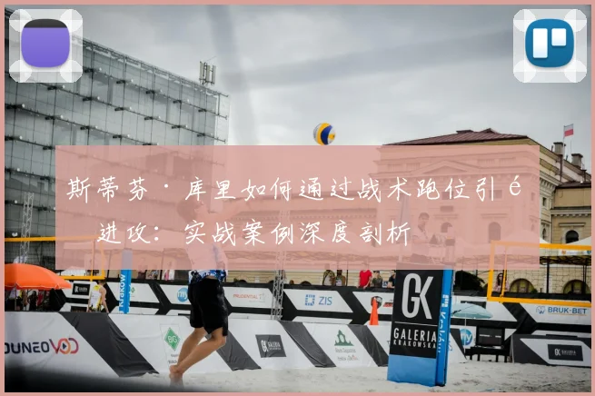 斯蒂芬·库里如何通过战术跑位引领进攻:实战案例深度剖析