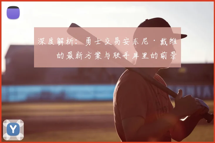深度解析：勇士交易安东尼·戴维斯的最新方案与联手库里的前景