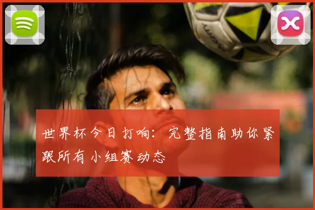 世界杯今日打响：完整指南助你紧跟所有小组赛动态
