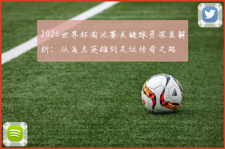 2026世界杯淘汰赛关键球员深度解析：从高光英雄到足坛传奇之路