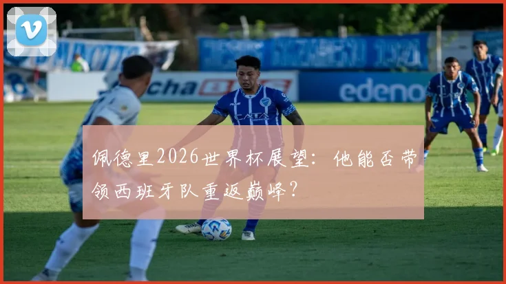 佩德里2026世界杯展望：他能否带领西班牙队重返巅峰？