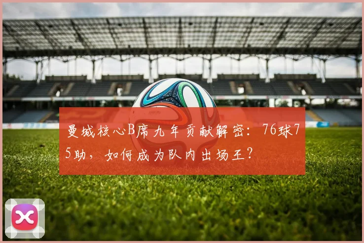 曼城核心B席九年贡献解密：76球75助，如何成为队内出场王？