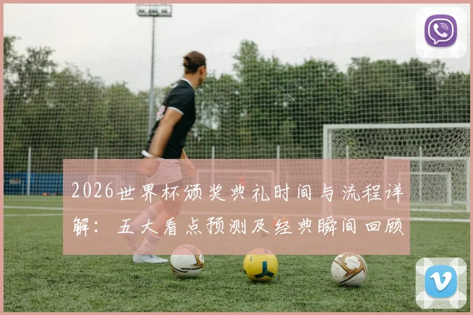 2026世界杯颁奖典礼时间与流程详解:五大看点预测及经典瞬间回顾
