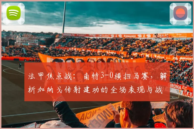 法甲焦点战：南特3-0横扫马赛，解析加纳戈传射建功的全场表现与战术细节