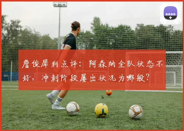 詹俊犀利点评:阿森纳全队状态不好,冲刺阶段屡出状况为哪般?