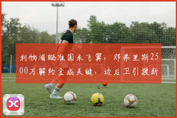 利物浦瞄准国米飞翼，邓弗里斯2500万解约金成关键，边后卫引援新动态