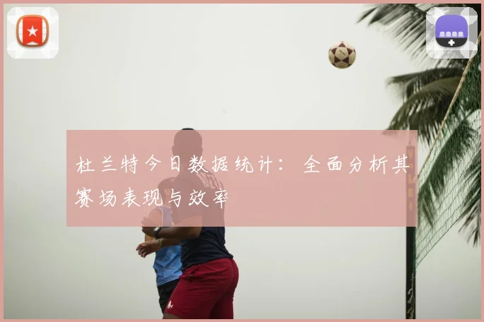 杜兰特今日数据统计:全面分析其赛场表现与效率