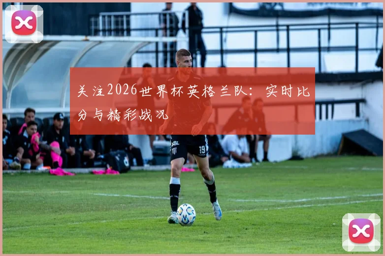 关注2026世界杯英格兰队:实时比分与精彩战况