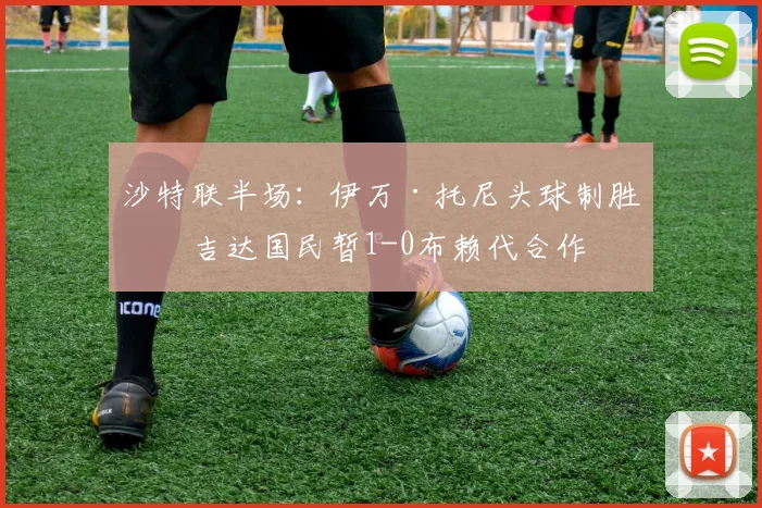 沙特联半场：伊万·托尼头球制胜，吉达国民暂1-0布赖代合作