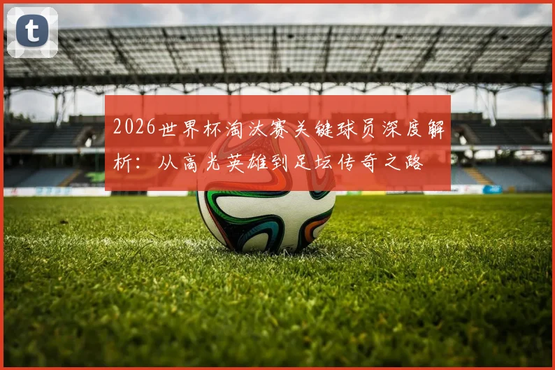 2026世界杯淘汰赛关键球员深度解析：从高光英雄到足坛传奇之路