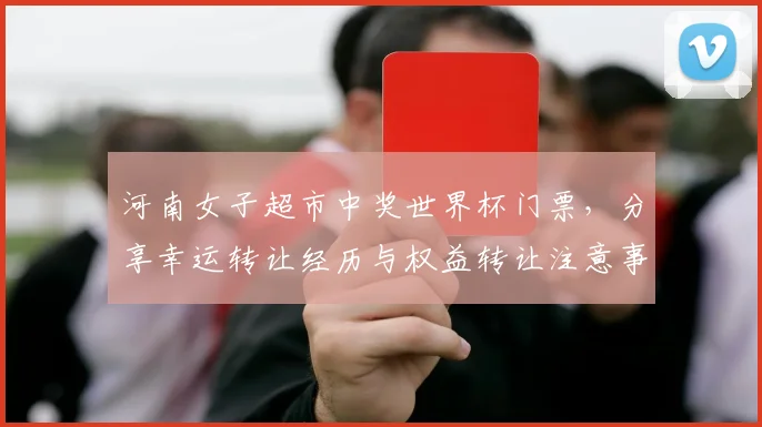 河南女子超市中奖世界杯门票,分享幸运转让经历与权益转让注意事项