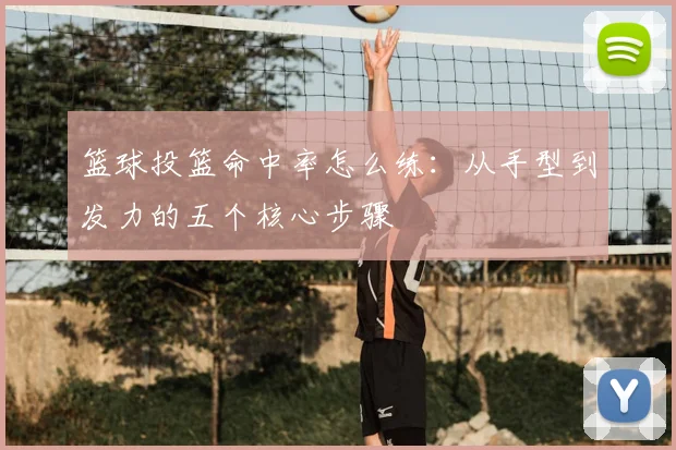 篮球投篮命中率怎么练：从手型到发力的五个核心步骤