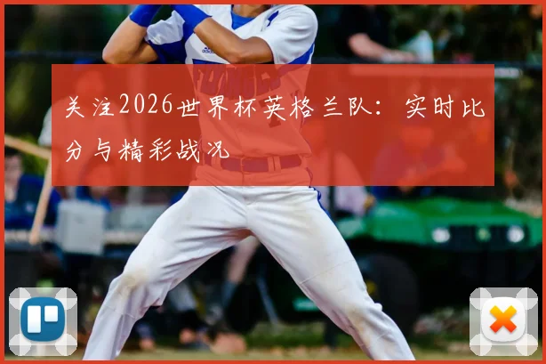 关注2026世界杯英格兰队：实时比分与精彩战况