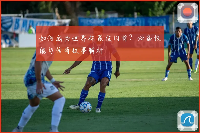 如何成为世界杯最佳门将？必备技能与传奇故事解析