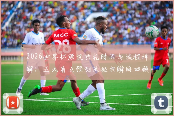 2026世界杯颁奖典礼时间与流程详解：五大看点预测及经典瞬间回顾