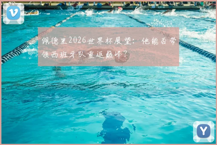 佩德里2026世界杯展望:他能否带领西班牙队重返巅峰?